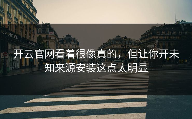 开云官网看着很像真的，但让你开未知来源安装这点太明显