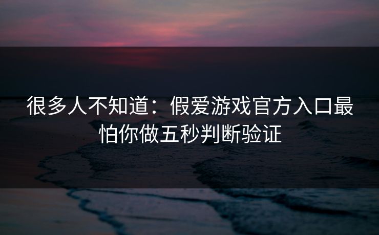 很多人不知道：假爱游戏官方入口最怕你做五秒判断验证
