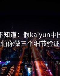 很多人不知道：假kaiyun中国官网最怕你做三个细节验证
