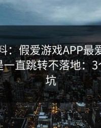 爆个小料：假爱游戏APP最爱用的伎俩，就是一直跳转不落地：3个快速避坑