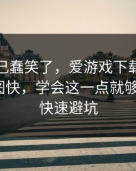 我被自己蠢笑了，爱游戏下载这事真的不能图快，学会这一点就够了：5个快速避坑