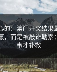 说句扎心的：澳门开奖结果最伤人的不是输赢，而是被敲诈勒索：别等出事才补救