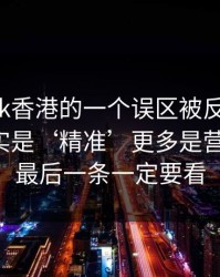 关于99tk香港的一个误区被反复传播：真相其实是‘精准’更多是营销话术：最后一条一定要看
