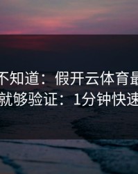 很多人不知道：假开云体育最怕你做两步就够验证：1分钟快速避坑