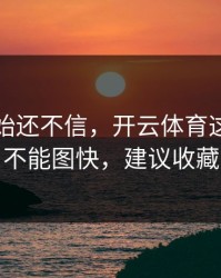 我一开始还不信，开云体育这事真的不能图快，建议收藏