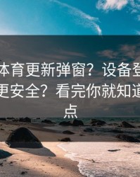 华体会体育更新弹窗？设备登录记录这样看更安全？看完你就知道该不该点