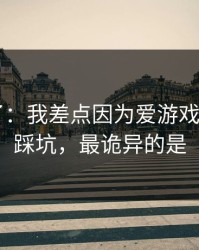 我后悔了：我差点因为爱游戏体育app踩坑，最诡异的是