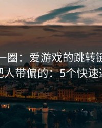 我查了一圈：爱游戏的跳转链条是怎么把人带偏的：5个快速避坑