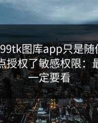我以为99tk图库app只是随便看看，结果差点授权了敏感权限：最后一条一定要看
