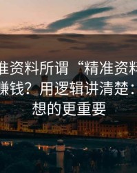 99tk精准资料所谓“精准资料”到底靠什么赚钱？用逻辑讲清楚：这比你想的更重要