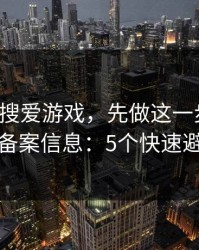 别急着搜爱游戏，先做这一步验证：看备案信息：5个快速避坑