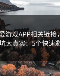 先别填 爱游戏APP相关链接，我踩过的坑太真实：5个快速避坑