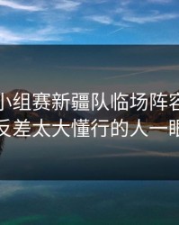 世界杯小组赛新疆队临场阵容突然变脸，反差太大懂行的人一眼就懂