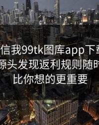 有人私信我99tk图库app下载链接，我追到源头发现返利规则随时改：这比你想的更重要