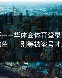 提醒一下——华体会体育登录页很可能是钓鱼——别等被盗号才后悔