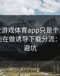 你以为爱游戏体育app只是个入口，其实它可能在做诱导下载分流：7个快速避坑