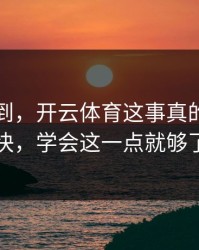 真没想到，开云体育这事真的不能图快，学会这一点就够了