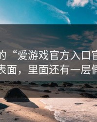 你看到的“爱游戏官方入口官网”可能只是表面，里面还有一层假安装包