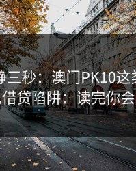 劝你冷静三秒：澳门PK10这类内容背后常见借贷陷阱：读完你会更清醒