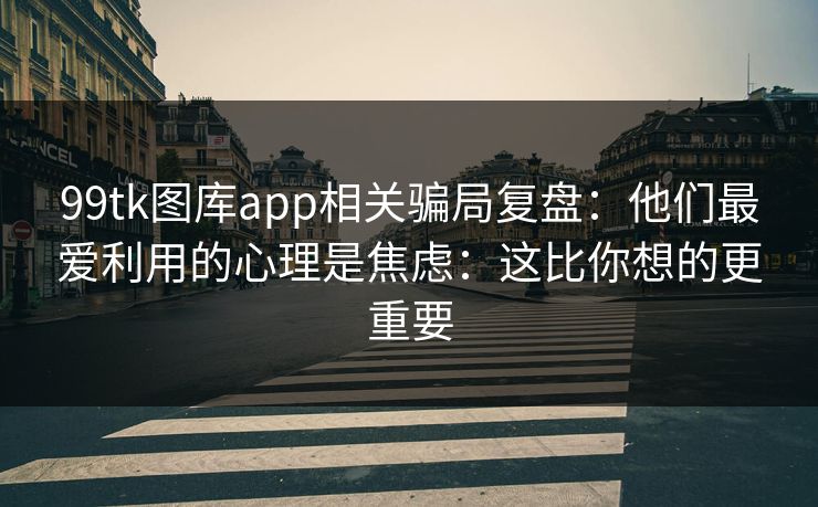 99tk图库app相关骗局复盘：他们最爱利用的心理是焦虑：这比你想的更重要