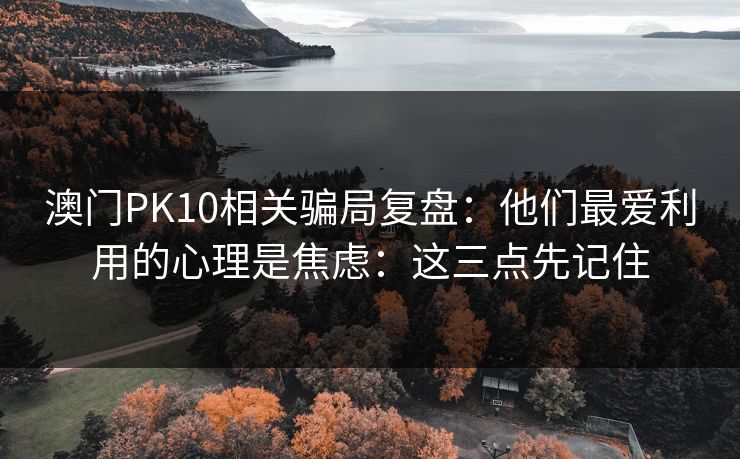 澳门PK10相关骗局复盘:他们最爱利用的心理是焦虑:这三点先记住 澳门PK10相关骗局复盘:他们最爱利用的心理是焦虑:这三点先记住