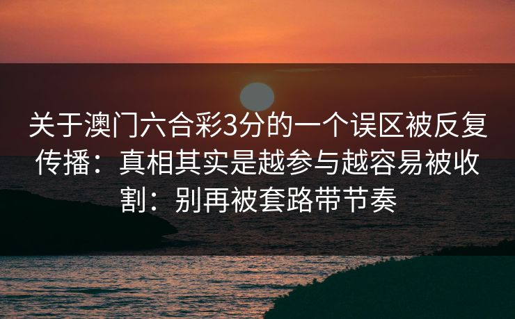 关于澳门六合彩3分的一个误区被反复传播：真相其实是越参与越容易被收割：别再被套路带节奏