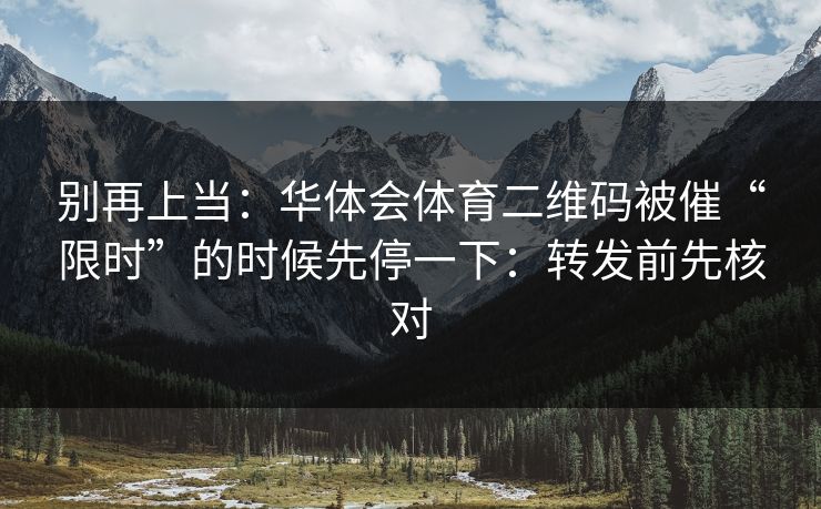 别再上当：华体会体育二维码被催“限时”的时候先停一下：转发前先核对