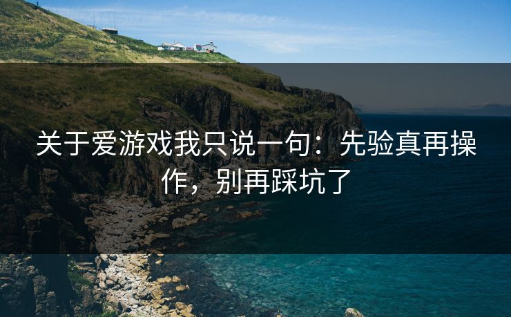 关于爱游戏我只说一句：先验真再操作，别再踩坑了