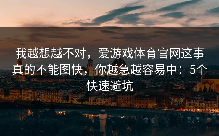 我越想越不对，爱游戏体育官网这事真的不能图快，你越急越容易中：5个快速避坑