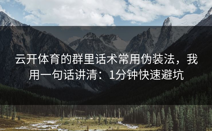 云开体育的群里话术常用伪装法，我用一句话讲清：1分钟快速避坑