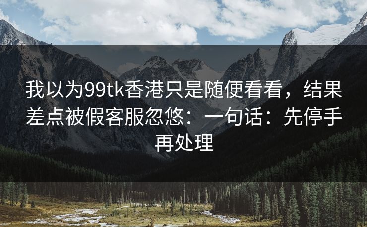 我以为99tk香港只是随便看看，结果差点被假客服忽悠：一句话：先停手再处理