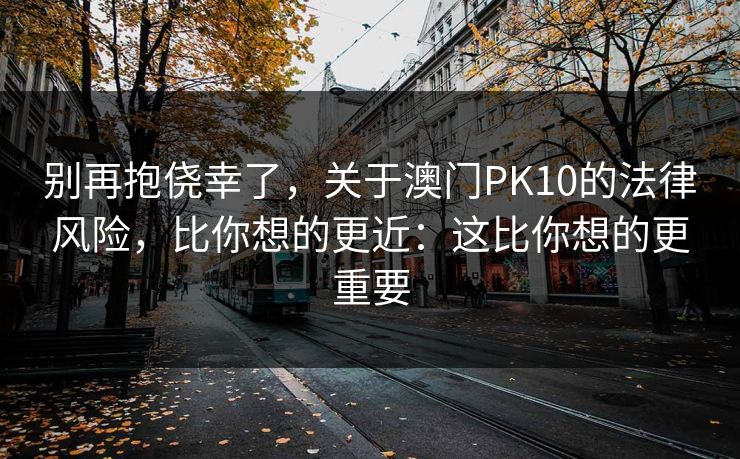 别再抱侥幸了，关于澳门PK10的法律风险，比你想的更近：这比你想的更重要
