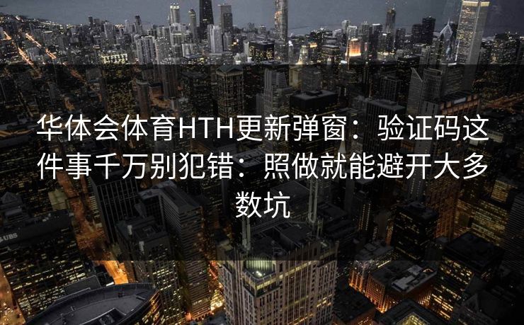 华体会体育HTH更新弹窗：验证码这件事千万别犯错：照做就能避开大多数坑