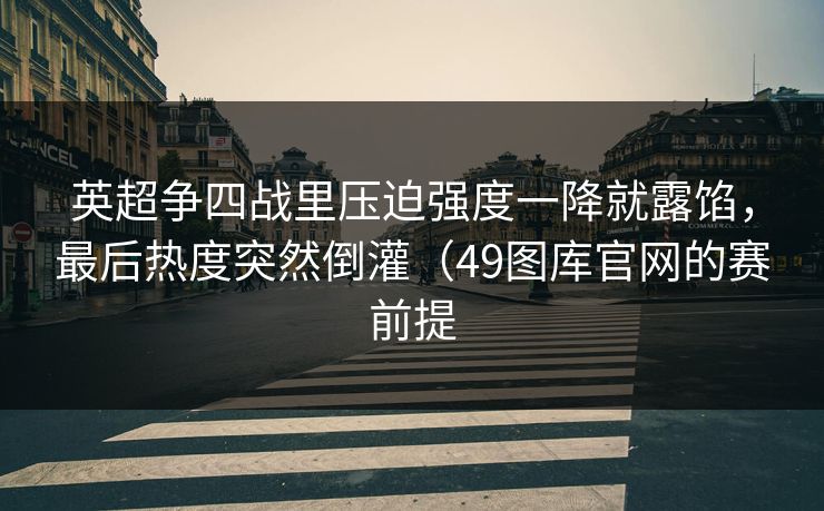 英超争四战里压迫强度一降就露馅，最后热度突然倒灌（49图库官网的赛前提