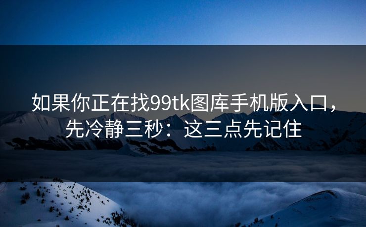 如果你正在找99tk图库手机版入口，先冷静三秒：这三点先记住