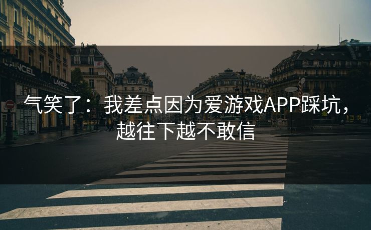 气笑了：我差点因为爱游戏APP踩坑，越往下越不敢信