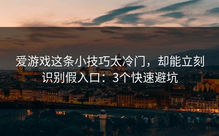 爱游戏这条小技巧太冷门，却能立刻识别假入口：3个快速避坑