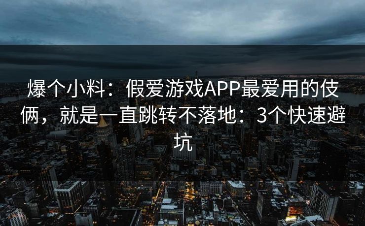 爆个小料：假爱游戏APP最爱用的伎俩，就是一直跳转不落地：3个快速避坑