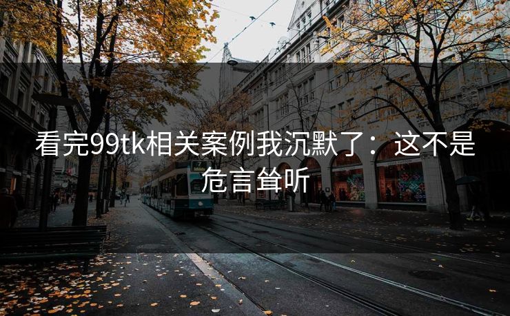 看完99tk相关案例我沉默了：这不是危言耸听