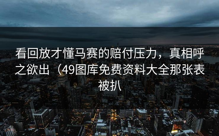 看回放才懂马赛的赔付压力,真相呼之欲出(49图库免费资料大全那张表被扒 看回放才懂马赛的赔付压力,真相呼之欲出(49图库免费资料大全那张表被扒