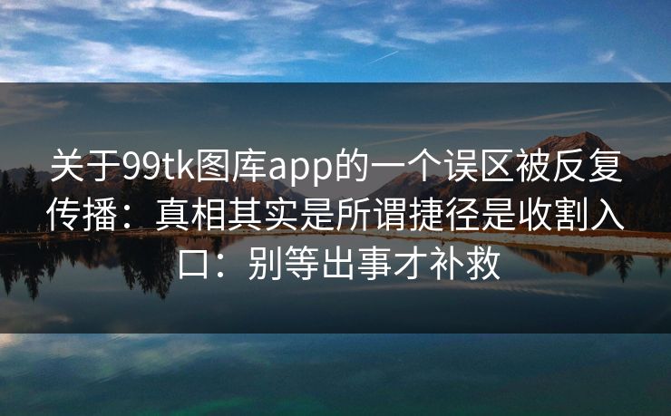 关于99tk图库app的一个误区被反复传播：真相其实是所谓捷径是收割入口：别等出事才补救