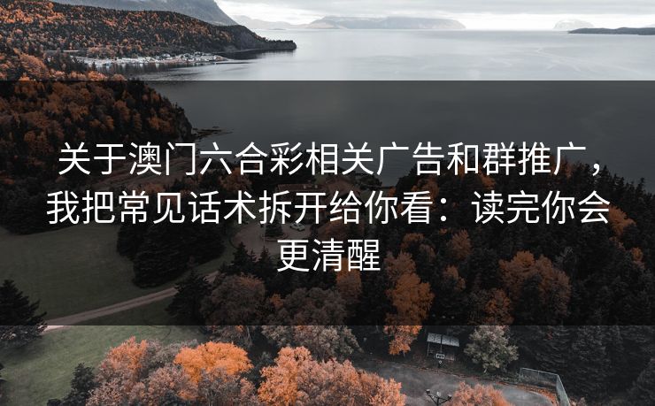 关于澳门六合彩相关广告和群推广，我把常见话术拆开给你看：读完你会更清醒