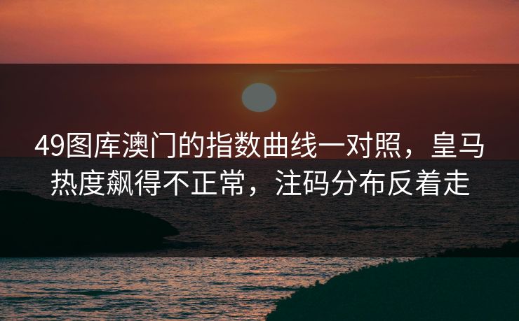49图库澳门的指数曲线一对照，皇马热度飙得不正常，注码分布反着走