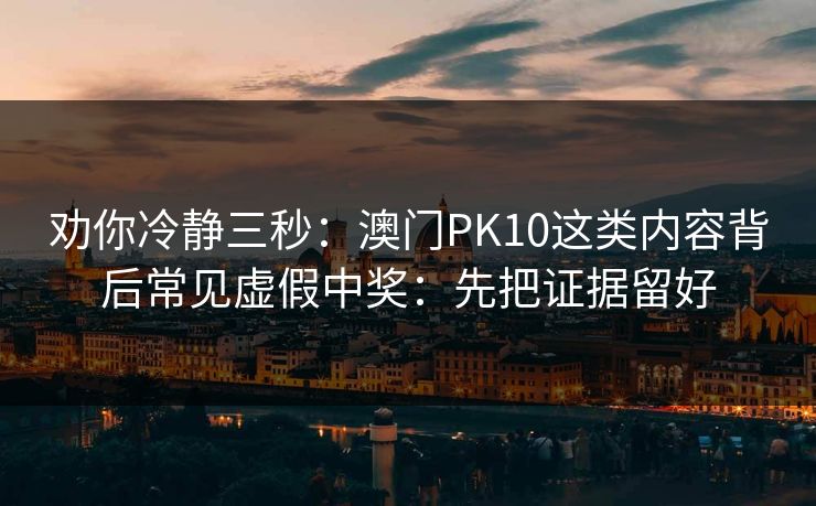 劝你冷静三秒:澳门PK10这类内容背后常见虚假中奖:先把证据留好 劝你冷静三秒:澳门PK10这类内容背后常见虚假中奖:先把证据留好