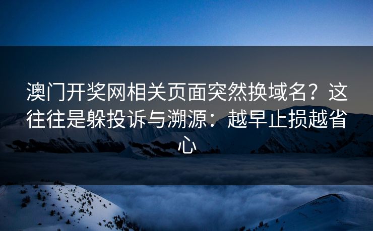 澳门开奖网相关页面突然换域名？这往往是躲投诉与溯源：越早止损越省心