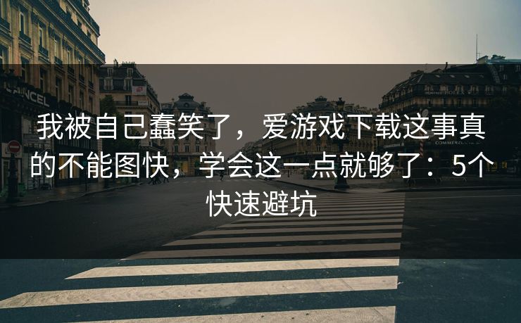 我被自己蠢笑了,爱游戏下载这事真的不能图快,学会这一点就够了:5个快速避坑 我被自己蠢笑了,爱游戏下载这事真的不能图快,学会这一点就够了:5个快速避坑