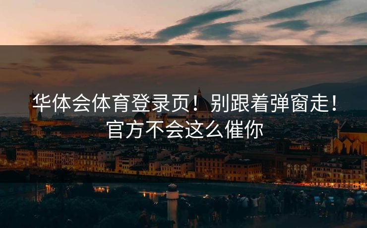 华体会体育登录页！别跟着弹窗走！官方不会这么催你