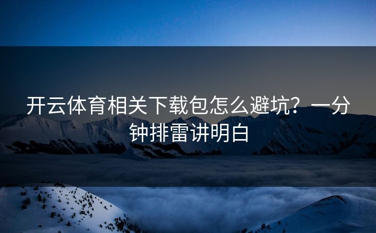 开云体育相关下载包怎么避坑？一分钟排雷讲明白