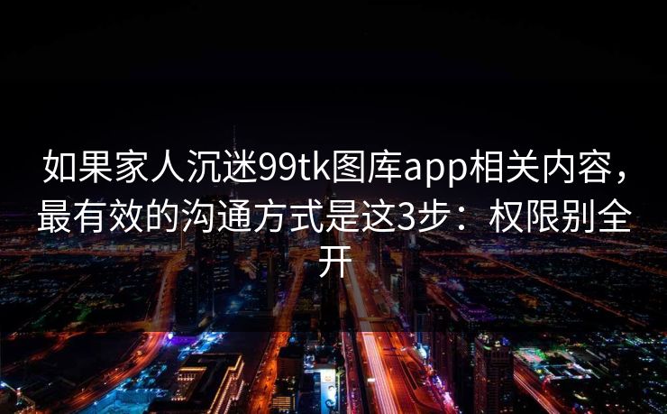 如果家人沉迷99tk图库app相关内容,最有效的沟通方式是这3步:权限别全开 如果家人沉迷99tk图库app相关内容,最有效的沟通方式是这3步:权限别全开