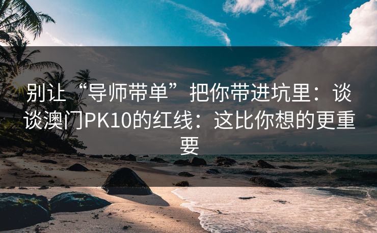 别让“导师带单”把你带进坑里：谈谈澳门PK10的红线：这比你想的更重要